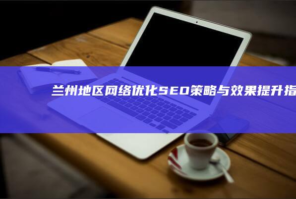 兰州地区网络优化SEO策略与效果提升指南