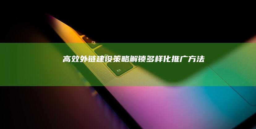 高效外链建设策略：解锁多样化推广方法